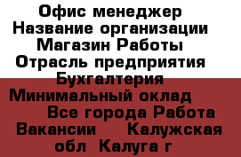 Офис-менеджер › Название организации ­ Магазин Работы › Отрасль предприятия ­ Бухгалтерия › Минимальный оклад ­ 20 000 - Все города Работа » Вакансии   . Калужская обл.,Калуга г.